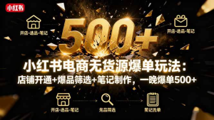 小红书电商无货源玩法教程:店铺开通+笔记制作,一晚爆单500+玩法25-欢迎访问本站